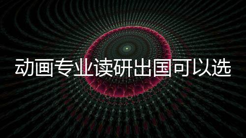 动画专业读研出国可以选择哪些院校?